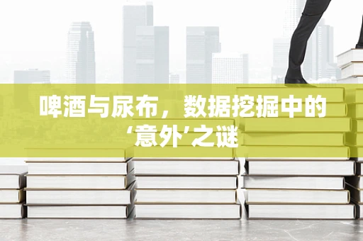 啤酒与尿布，数据挖掘中的‘意外’之谜
