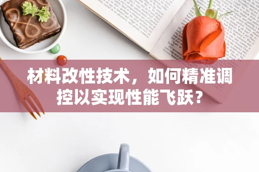 材料改性技术，如何精准调控以实现性能飞跃？