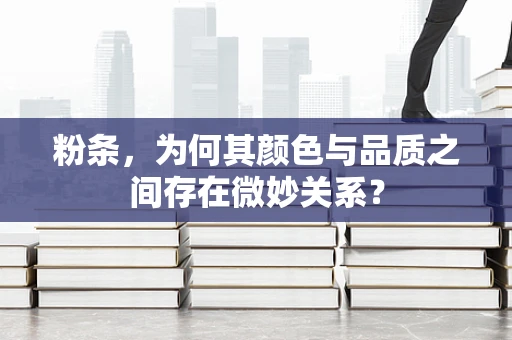 粉条，为何其颜色与品质之间存在微妙关系？