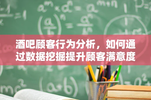 酒吧顾客行为分析，如何通过数据挖掘提升顾客满意度？
