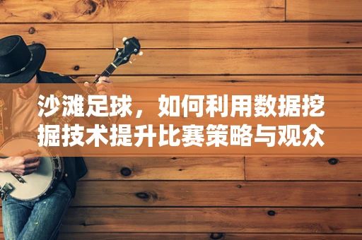 沙滩足球，如何利用数据挖掘技术提升比赛策略与观众体验？
