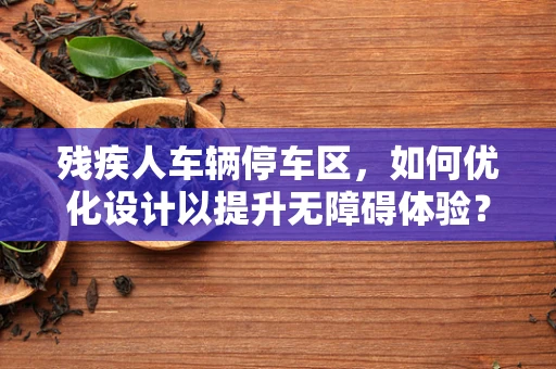 残疾人车辆停车区，如何优化设计以提升无障碍体验？