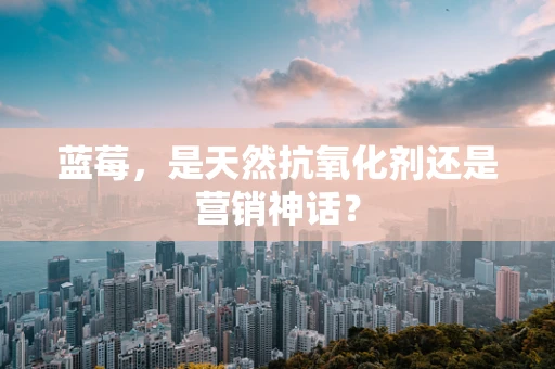 蓝莓，是天然抗氧化剂还是营销神话？