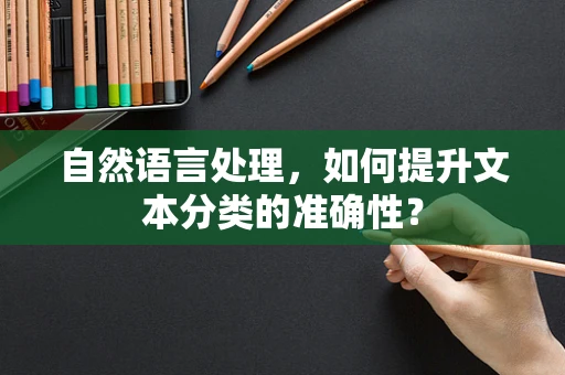 自然语言处理，如何提升文本分类的准确性？
