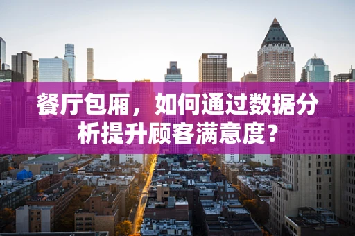 餐厅包厢，如何通过数据分析提升顾客满意度？
