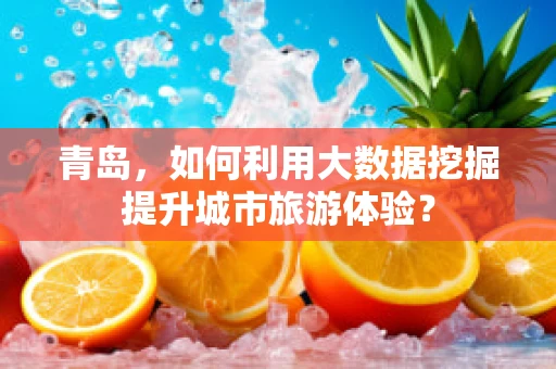 青岛，如何利用大数据挖掘提升城市旅游体验？