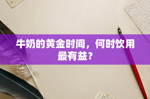 牛奶的黄金时间，何时饮用最有益？