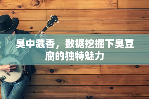 臭中藏香，数据挖掘下臭豆腐的独特魅力