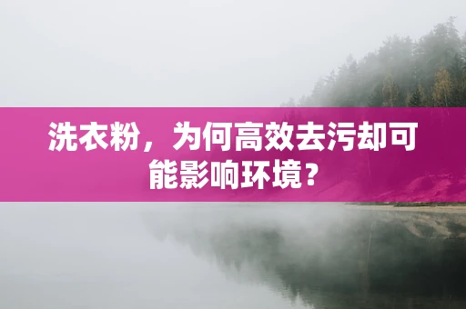 洗衣粉，为何高效去污却可能影响环境？
