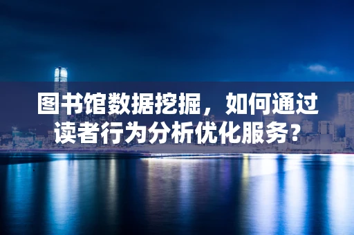 图书馆数据挖掘，如何通过读者行为分析优化服务？