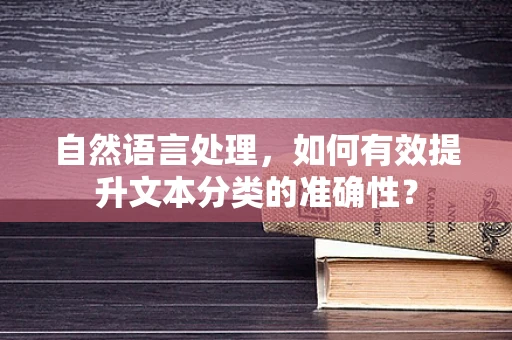 自然语言处理，如何有效提升文本分类的准确性？
