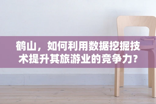 鹤山，如何利用数据挖掘技术提升其旅游业的竞争力？