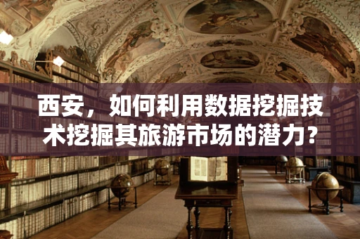 西安，如何利用数据挖掘技术挖掘其旅游市场的潜力？