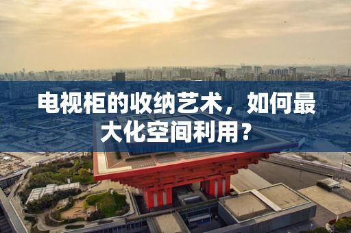 电视柜的收纳艺术，如何最大化空间利用？