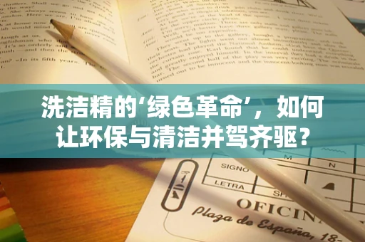 洗洁精的‘绿色革命’，如何让环保与清洁并驾齐驱？