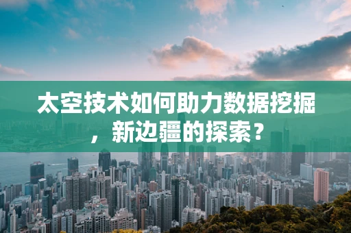 太空技术如何助力数据挖掘，新边疆的探索？