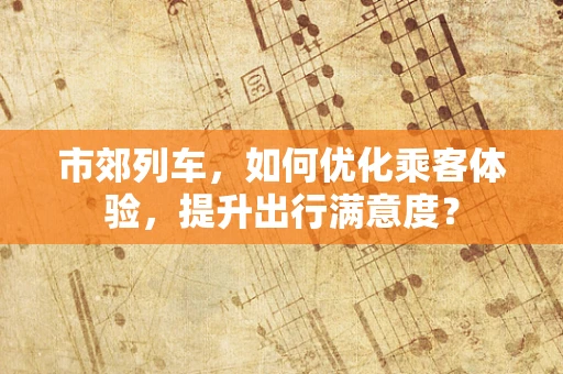 市郊列车，如何优化乘客体验，提升出行满意度？