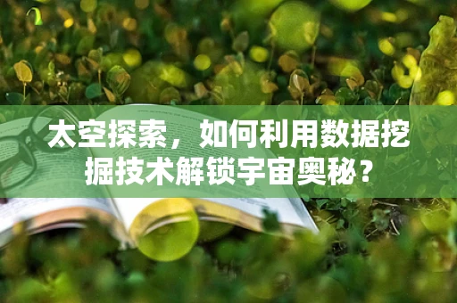 太空探索，如何利用数据挖掘技术解锁宇宙奥秘？