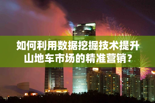 如何利用数据挖掘技术提升山地车市场的精准营销？