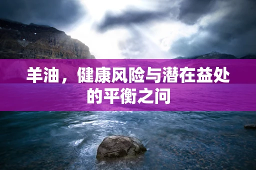 羊油，健康风险与潜在益处的平衡之问
