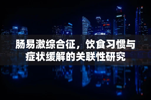 肠易激综合征，饮食习惯与症状缓解的关联性研究