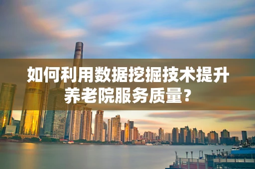 如何利用数据挖掘技术提升养老院服务质量？