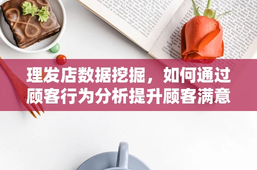 理发店数据挖掘，如何通过顾客行为分析提升顾客满意度？