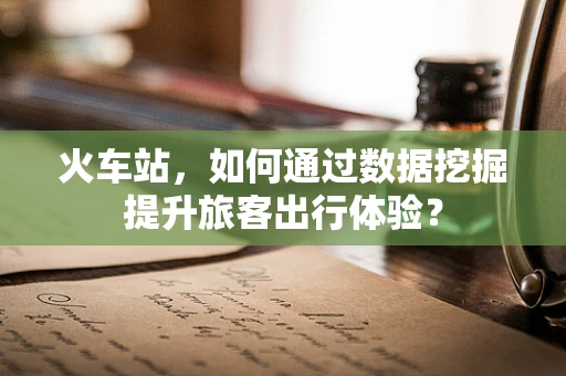 火车站，如何通过数据挖掘提升旅客出行体验？