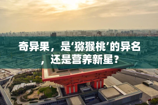奇异果，是‘猕猴桃’的异名，还是营养新星？