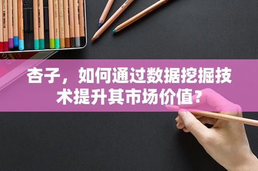 杏子，如何通过数据挖掘技术提升其市场价值？