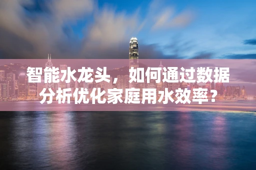 智能水龙头，如何通过数据分析优化家庭用水效率？