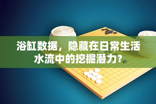 浴缸数据，隐藏在日常生活水流中的挖掘潜力？