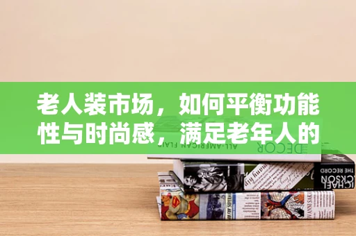 老人装市场，如何平衡功能性与时尚感，满足老年人的多元化需求？