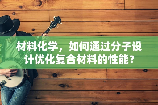 材料化学，如何通过分子设计优化复合材料的性能？