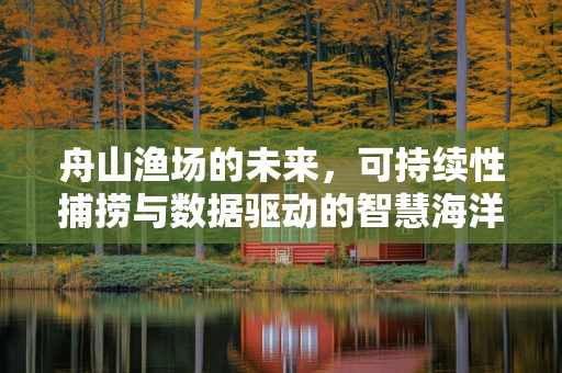 舟山渔场的未来，可持续性捕捞与数据驱动的智慧海洋战略