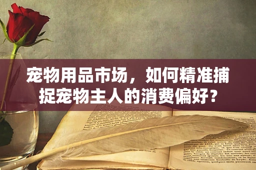 宠物用品市场，如何精准捕捉宠物主人的消费偏好？