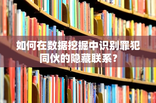 如何在数据挖掘中识别罪犯同伙的隐藏联系？