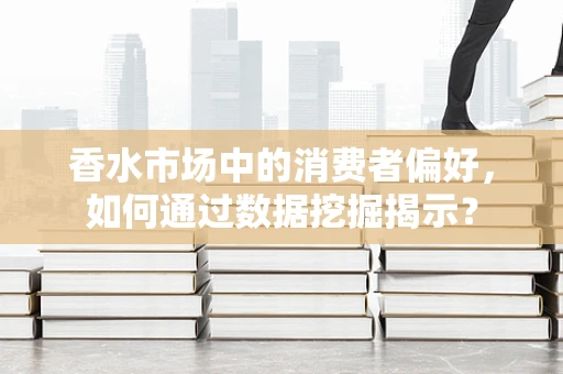 香水市场中的消费者偏好，如何通过数据挖掘揭示？