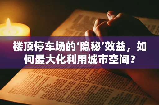楼顶停车场的‘隐秘’效益，如何最大化利用城市空间？