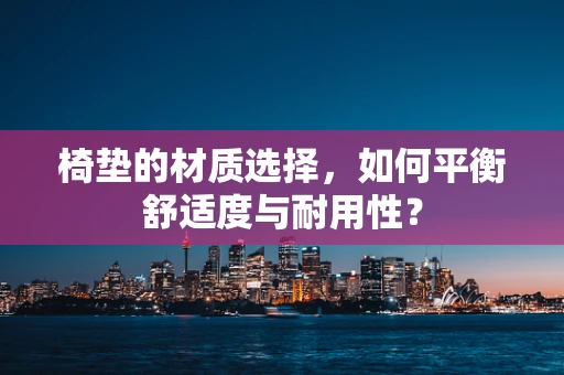 椅垫的材质选择，如何平衡舒适度与耐用性？