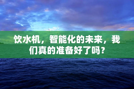 饮水机，智能化的未来，我们真的准备好了吗？
