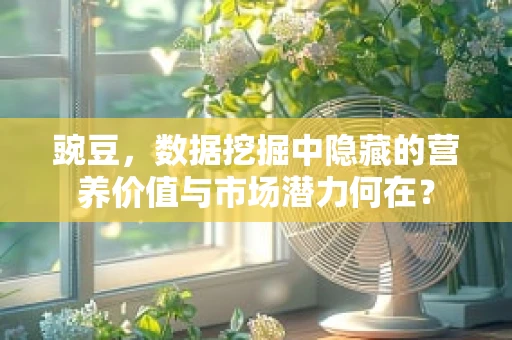 豌豆，数据挖掘中隐藏的营养价值与市场潜力何在？