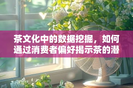 茶文化中的数据挖掘，如何通过消费者偏好揭示茶的潜在市场？
