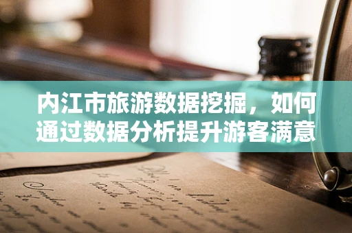 内江市旅游数据挖掘，如何通过数据分析提升游客满意度？