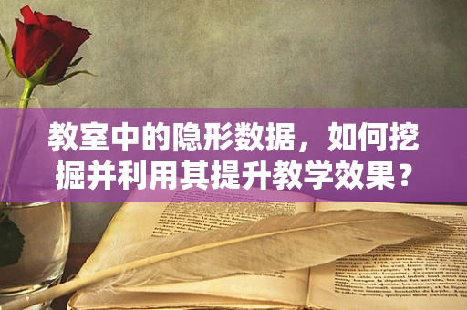 教室中的隐形数据，如何挖掘并利用其提升教学效果？