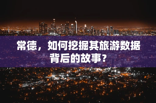 常德，如何挖掘其旅游数据背后的故事？