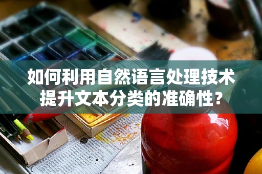 如何利用自然语言处理技术提升文本分类的准确性？