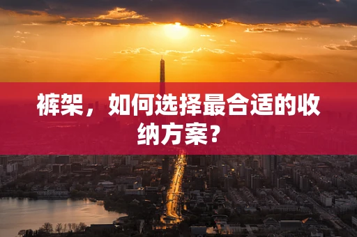 裤架，如何选择最合适的收纳方案？