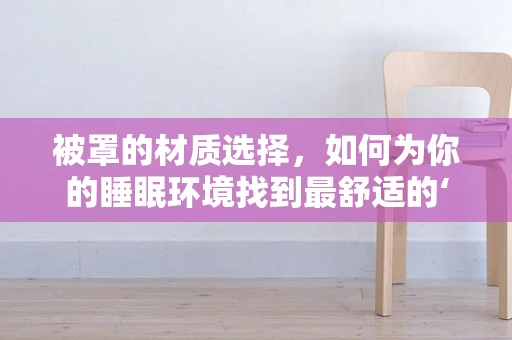 被罩的材质选择，如何为你的睡眠环境找到最舒适的‘外衣’？