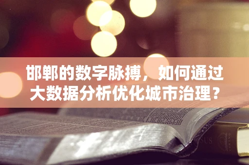 邯郸的数字脉搏，如何通过大数据分析优化城市治理？